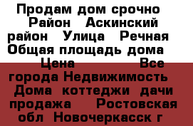 Продам дом срочно › Район ­ Аскинский район › Улица ­ Речная › Общая площадь дома ­ 69 › Цена ­ 370 000 - Все города Недвижимость » Дома, коттеджи, дачи продажа   . Ростовская обл.,Новочеркасск г.